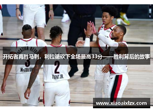 开拓者再胜马刺，利拉德砍下全场最高33分——胜利背后的故事