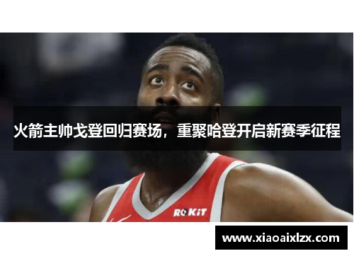 火箭主帅戈登回归赛场，重聚哈登开启新赛季征程