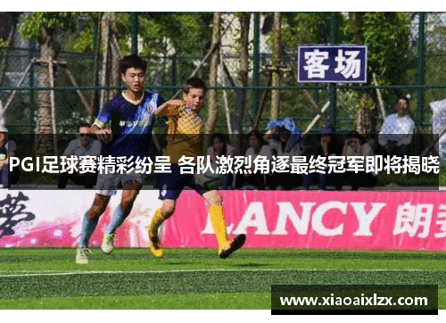 PGI足球赛精彩纷呈 各队激烈角逐最终冠军即将揭晓