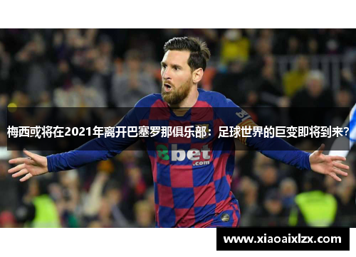 梅西或将在2021年离开巴塞罗那俱乐部：足球世界的巨变即将到来？