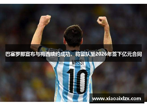 巴塞罗那宣布与梅西续约成功，将留队至2026年签下亿元合同