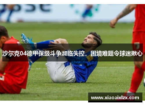 沙尔克04德甲保级斗争濒临失控，困境难题令球迷揪心