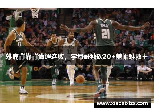 雄鹿背靠背遭遇连败，字母哥独砍20+盖帽难救主