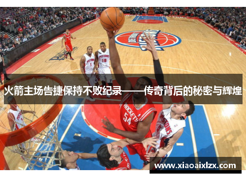 火箭主场告捷保持不败纪录——传奇背后的秘密与辉煌
