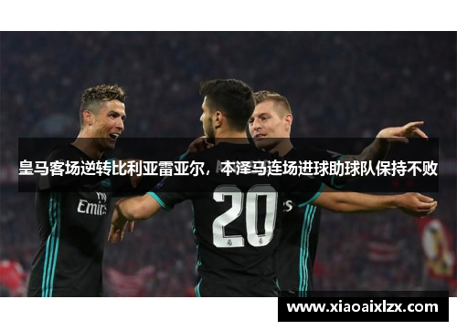 皇马客场逆转比利亚雷亚尔，本泽马连场进球助球队保持不败