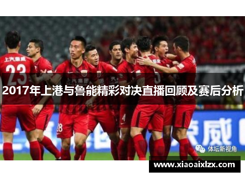 2017年上港与鲁能精彩对决直播回顾及赛后分析