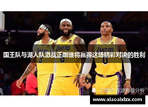 国王队与湖人队激战正酣谁将赢得这场精彩对决的胜利