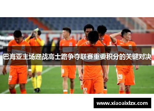 巴海亚主场迎战高士路争夺联赛重要积分的关键对决