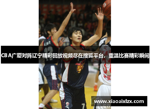 CBA广厦对阵辽宁精彩回放视频尽在搜狐平台，重温比赛精彩瞬间