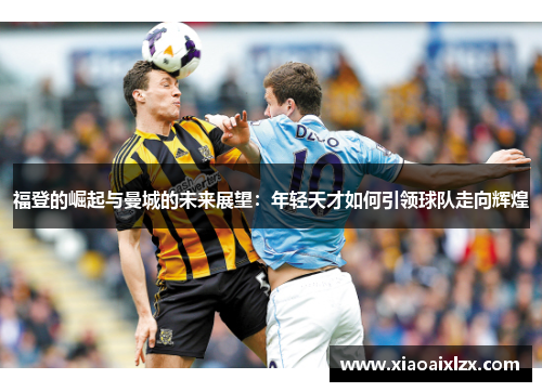 福登的崛起与曼城的未来展望：年轻天才如何引领球队走向辉煌