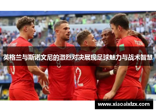 英格兰与斯诺文尼的激烈对决展现足球魅力与战术智慧