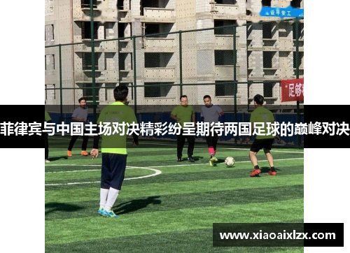 菲律宾与中国主场对决精彩纷呈期待两国足球的巅峰对决