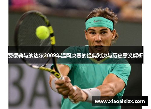 费德勒与纳达尔2009年温网决赛的经典对决与历史意义解析