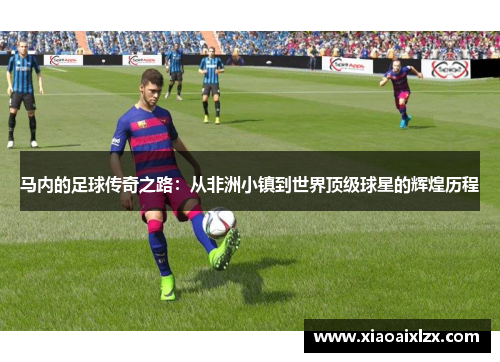 马内的足球传奇之路：从非洲小镇到世界顶级球星的辉煌历程