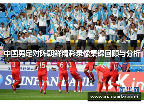 中国男足对阵朝鲜精彩录像集锦回顾与分析