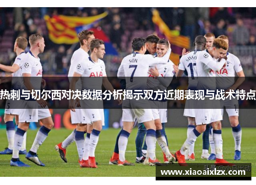 热刺与切尔西对决数据分析揭示双方近期表现与战术特点