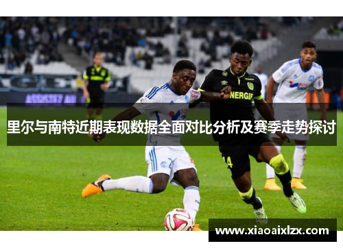 里尔与南特近期表现数据全面对比分析及赛季走势探讨