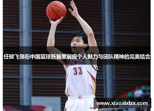 任骏飞领衔中国篮球新篇章展现个人魅力与团队精神的完美结合